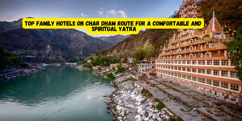 Top Family Hotels on Char Dham Route for a Comfortable and Spiritual Yatra